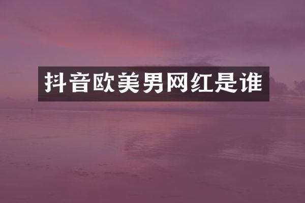 抖音欧美男网红是谁
