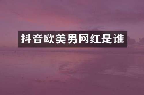 抖音欧美男网红是谁