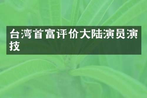 台湾首富评价大陆演员演技