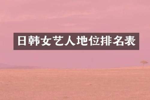 日韩女艺人地位排名表