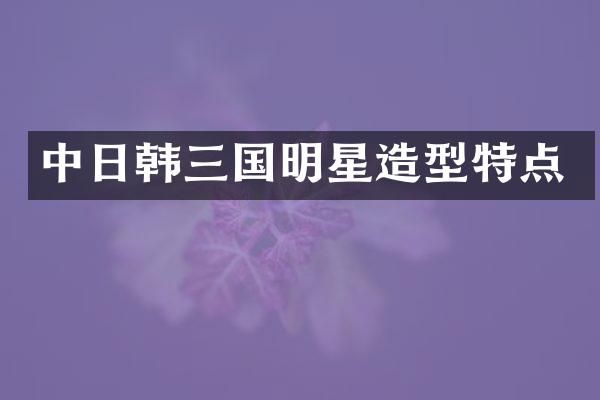 中日韩三国明星造型特点