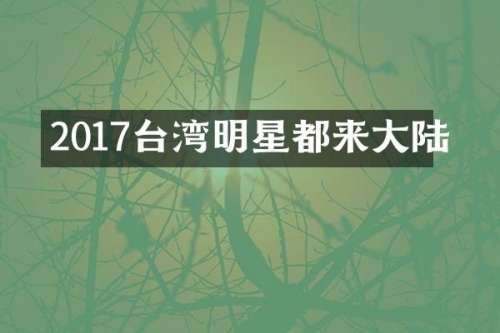 2017台湾明星都来大陆