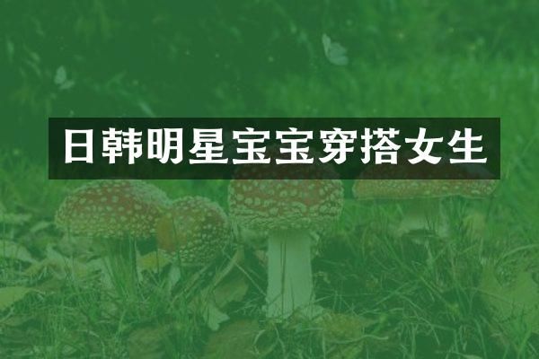 日韩明星宝宝穿搭女生
