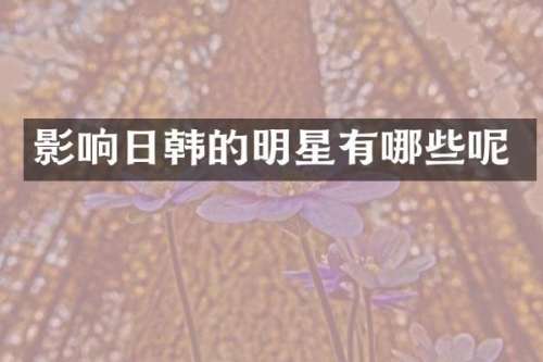 影响日韩的明星有哪些呢