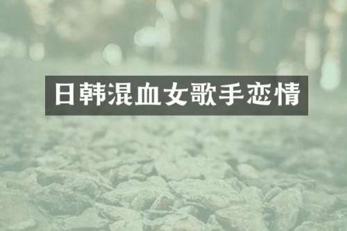日韩混血女歌手恋情