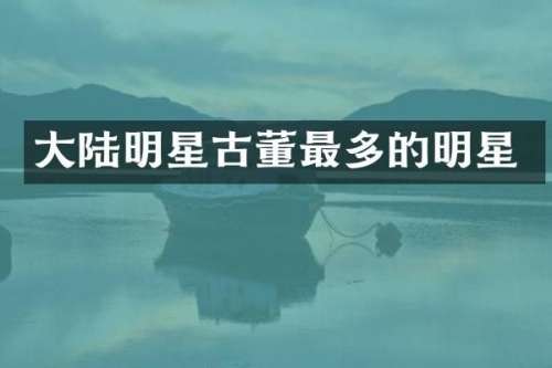 大陆明星古董最多的明星