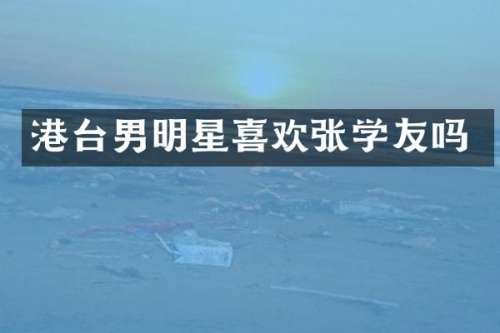 港台男明星喜欢张学友吗