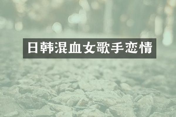 日韩混血女歌手恋情