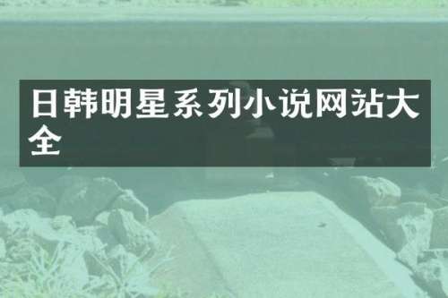 日韩明星系列小说网站大全