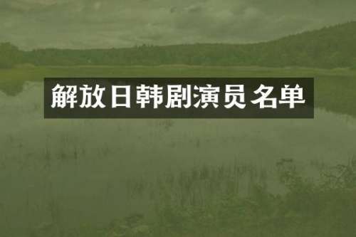 解放日韩剧演员名单