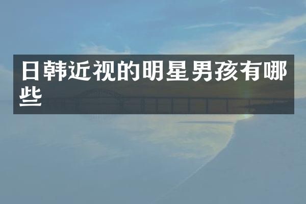 日韩近视的明星男孩有哪些