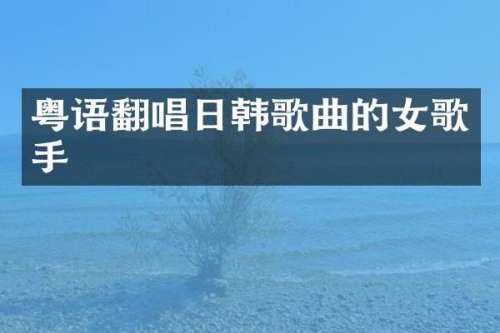 粤语翻唱日韩歌曲的女歌手