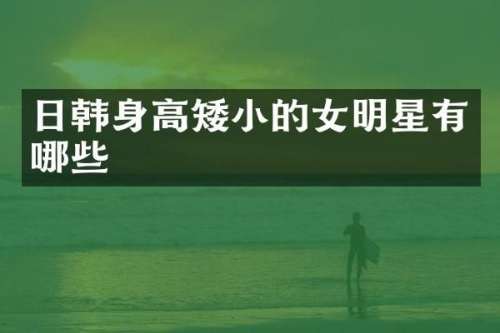 日韩身高矮小的女明星有哪些