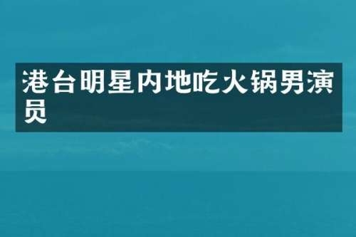 港台明星内地吃火锅男演员