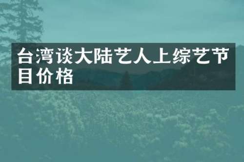 台湾谈大陆艺人上综艺节目价格