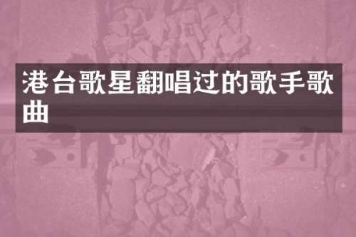 港台歌星翻唱过的歌手歌曲