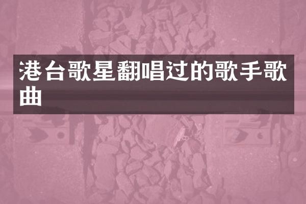港台歌星翻唱过的歌手歌曲