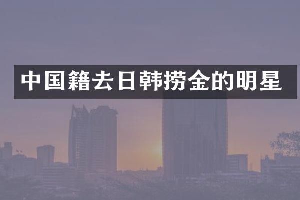 中国籍去日韩捞金的明星