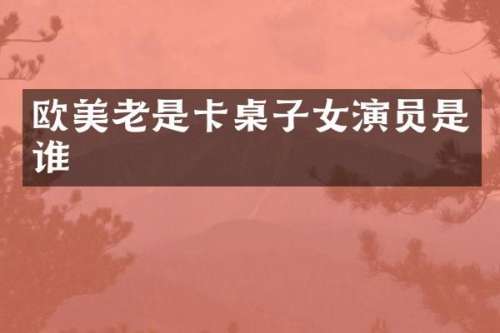 欧美老是卡桌子女演员是谁