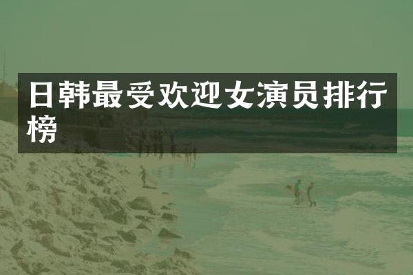 日韩最受欢迎女演员排行榜