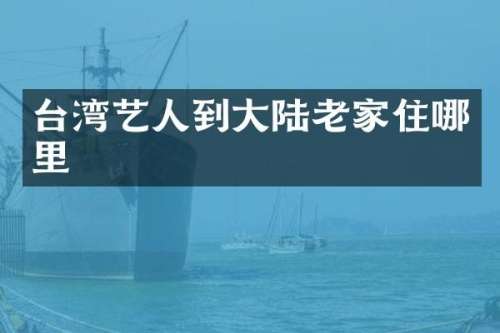 台湾艺人到大陆老家住哪里