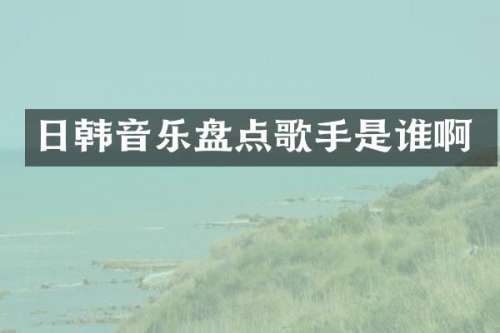 日韩音乐盘点歌手是谁啊