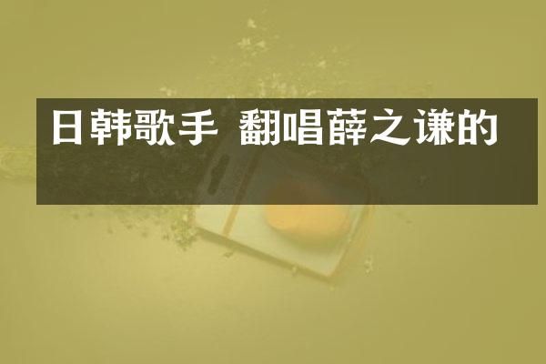 日韩歌手 翻唱薛之谦的歌