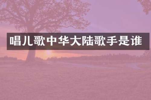 唱儿歌中华大陆歌手是谁