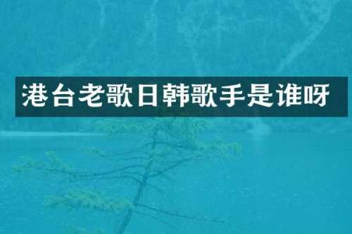 港台老歌日韩歌手是谁呀