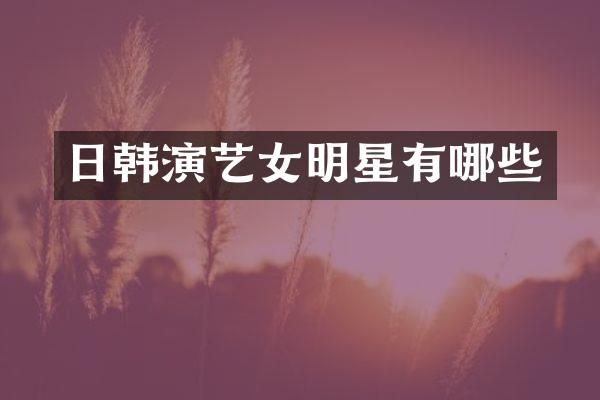 日韩演艺女明星有哪些