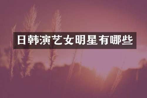日韩演艺女明星有哪些