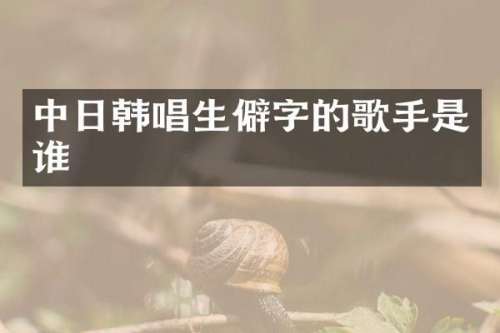 中日韩唱生僻字的歌手是谁