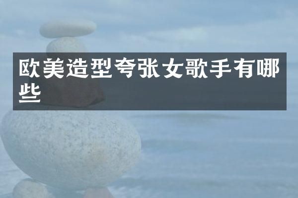 欧美造型夸张女歌手有哪些