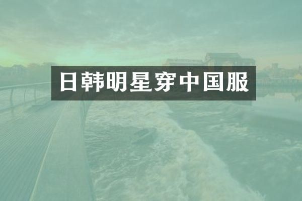 日韩明星穿中国服