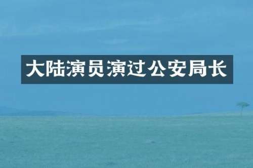 大陆演员演过公安局长