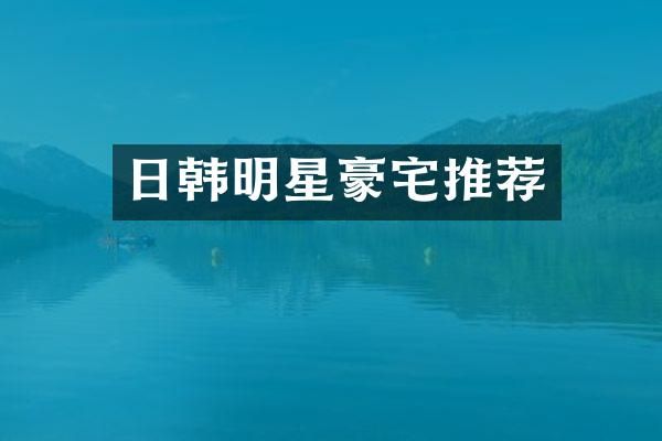 日韩明星豪宅推荐