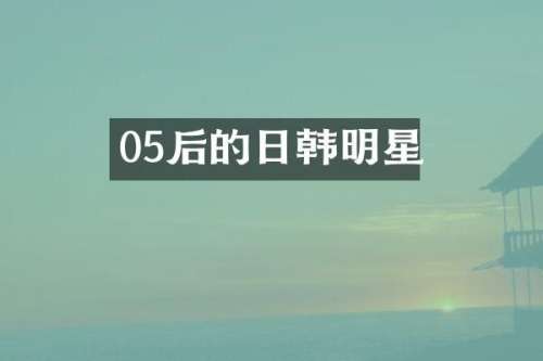 05后的日韩明星