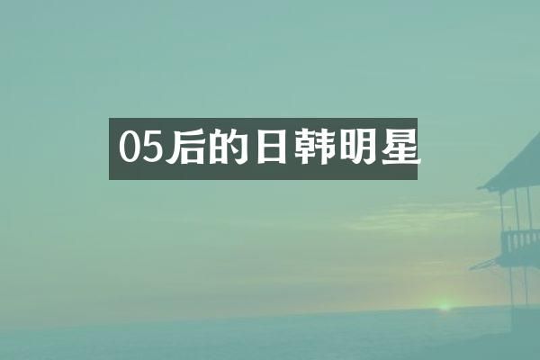 05后的日韩明星