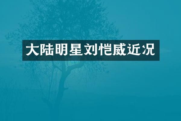 大陆明星刘恺威近况