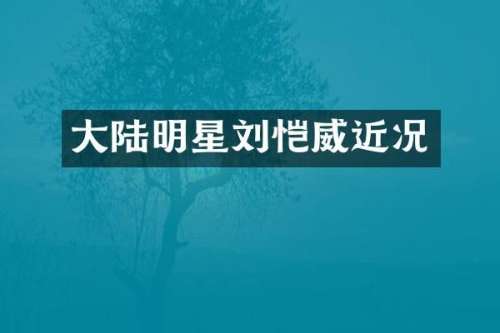 大陆明星刘恺威近况