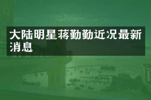 大陆明星蒋勤勤近况最新消息