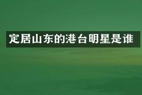 定居山东的港台明星是谁
