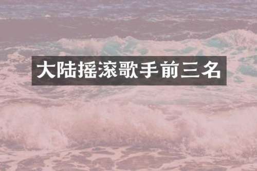 大陆摇滚歌手前三名
