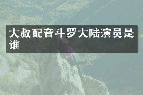 大叔配音斗罗大陆演员是谁