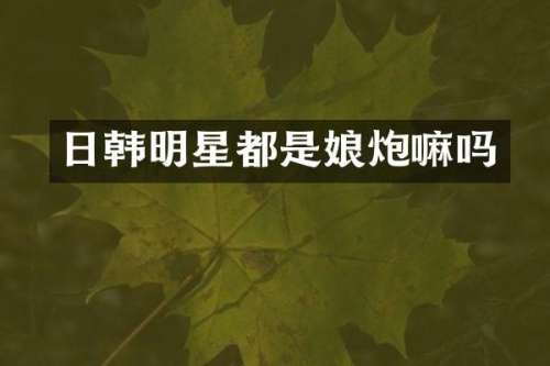 日韩明星都是娘炮嘛吗