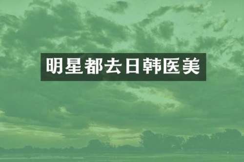 明星都去日韩医美