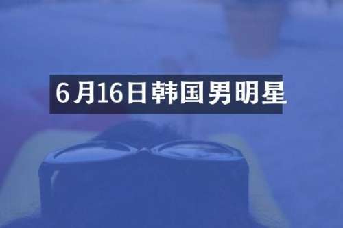 6月16日韩国男明星