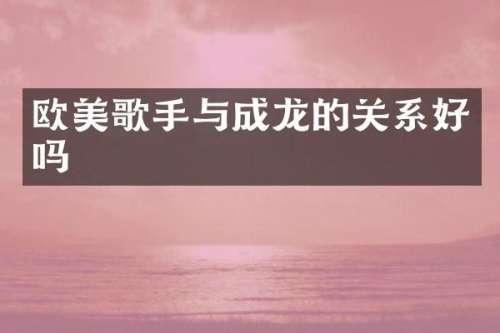欧美歌手与成龙的关系好吗