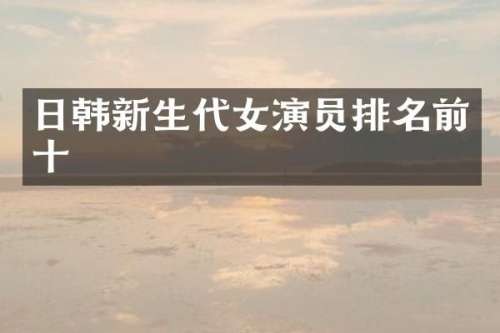 日韩新生代女演员排名前十
