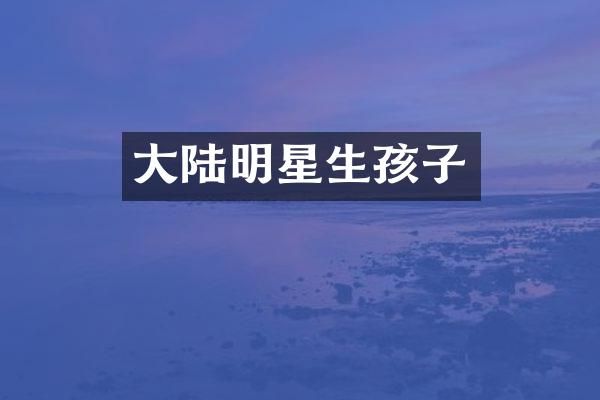 大陆明星生孩子